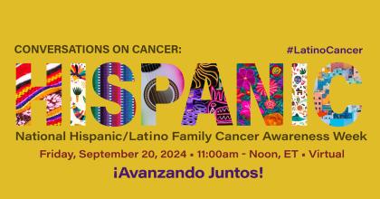 Color graphic with text saying "Conversations on Cancer: HISPANIC, #LatinoCancer. National Hispanic/Latino Family Cancer Awareness Week, Friday, Sept. 20, 2024, 11:00 am - noon, ET, virtual. Avanzando Juntos!