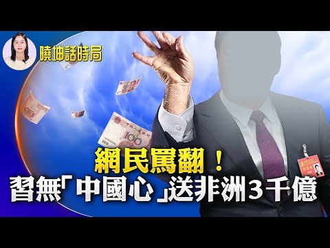 网民骂翻！习无「中国心」送非洲3千亿；事迹败露马上跑？