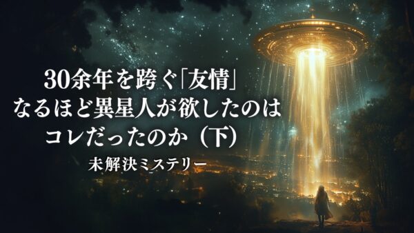 30余年を跨ぐ「友情」なるほど異星人が欲したのはコレだったのか（下）【未解決ミステリ―】